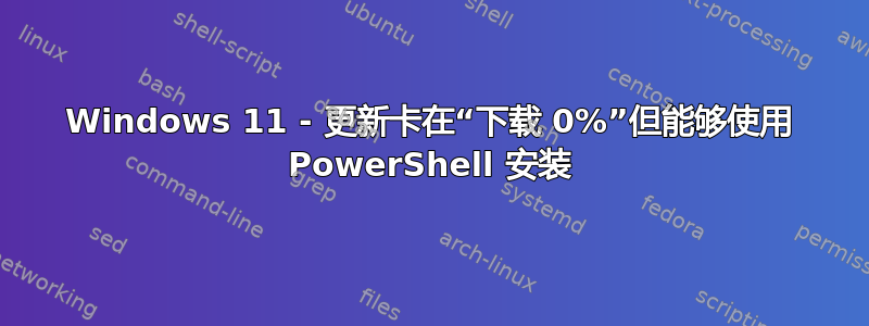 Windows 11 - 更新卡在“下载 0%”但能够使用 PowerShell 安装