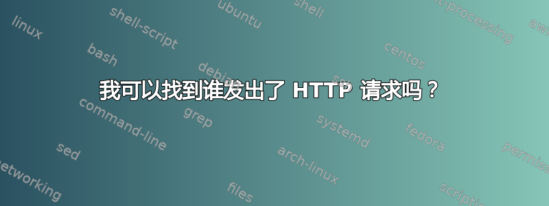 我可以找到谁发出了 HTTP 请求吗？