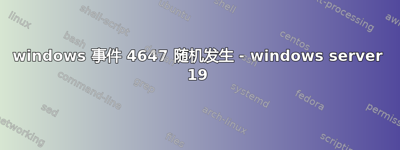 windows 事件 4647 随机发生 - windows server 19