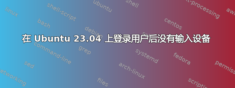 在 Ubuntu 23.04 上登录用户后没有输入设备