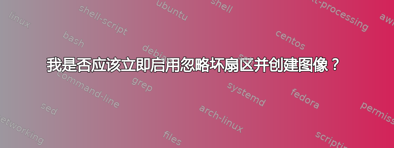 我是否应该立即启用忽略坏扇区并创建图像？