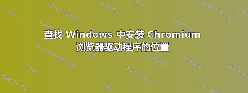 查找 Windows 中安装 Chromium 浏览器驱动程序的位置