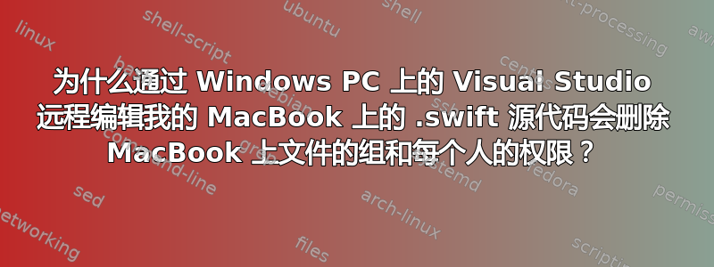 为什么通过 Windows PC 上的 Visual Studio 远程编辑我的 MacBook 上的 .swift 源代码会删除 MacBook 上文件的组和每个人的权限？