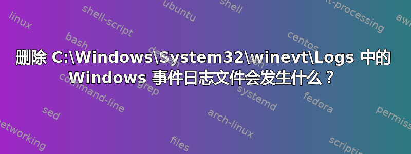 删除 C:\Windows\System32\winevt\Logs 中的 Windows 事件日志文件会发生什么？