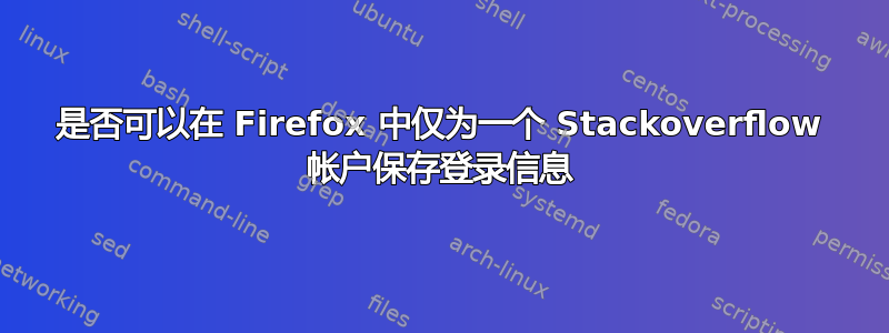 是否可以在 Firefox 中仅为一个 Stackoverflow 帐户保存登录信息