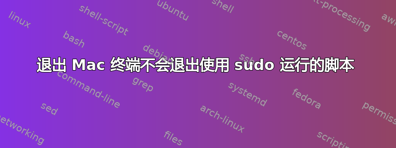 退出 Mac 终端不会退出使用 sudo 运行的脚本