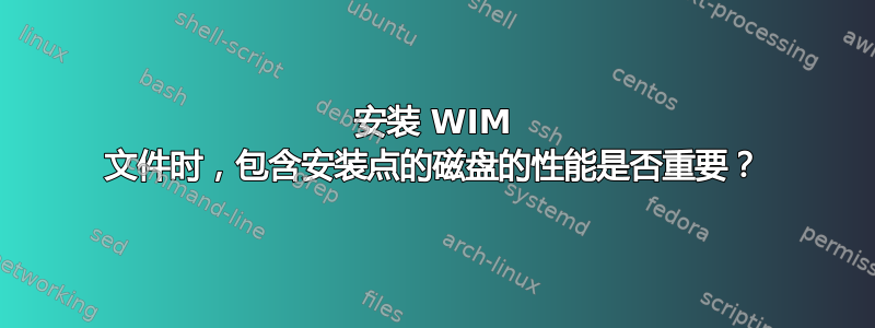 安装 WIM 文件时，包含安装点的磁盘的性能是否重要？