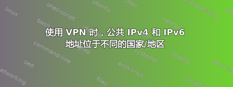 使用 VPN 时，公共 IPv4 和 IPv6 地址位于不同的国家/地区