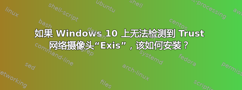 如果 Windows 10 上无法检测到 Trust 网络摄像头“Exis”，该如何安装？