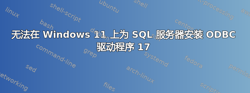 无法在 Windows 11 上为 SQL 服务器安装 ODBC 驱动程序 17