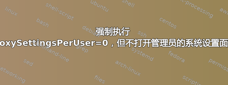 强制执行 ProxySettingsPerUser=0，但不打开管理员的系统设置面板