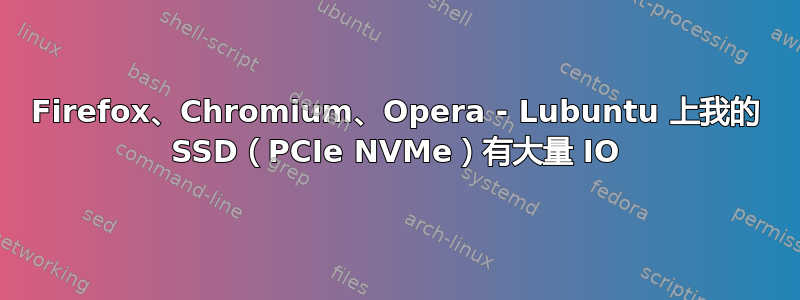 Firefox、Chromium、Opera - Lubuntu 上我的 SSD（PCIe NVMe）有大量 IO