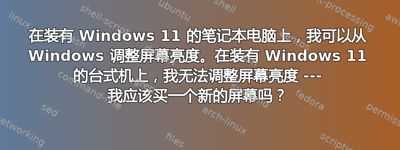 在装有 Windows 11 的笔记本电脑上，我可以从 Windows 调整屏幕亮度。在装有 Windows 11 的台式机上，我无法调整屏幕亮度 --- 我应该买一个新的屏幕吗？