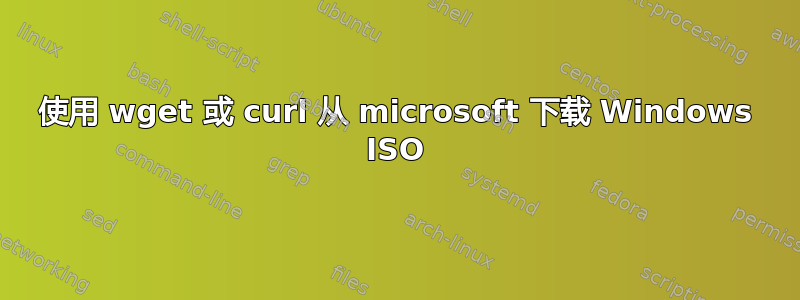 使用 wget 或 curl 从 microsoft 下载 Windows ISO