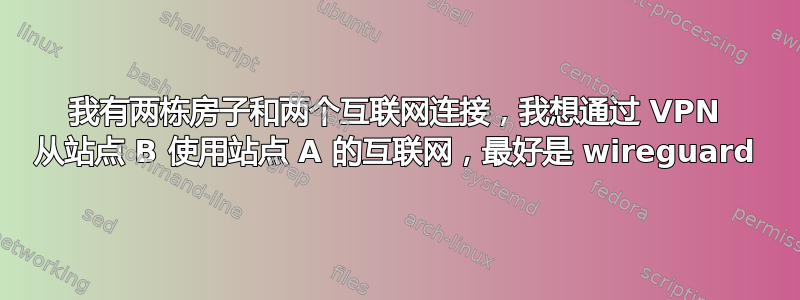 我有两栋房子和两个互联网连接，我想通过 VPN 从站点 B 使用站点 A 的互联网，最好是 wireguard