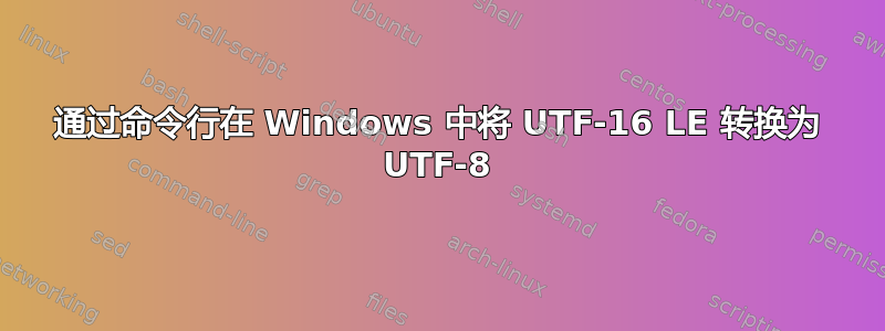 通过命令行在 Windows 中将 UTF-16 LE 转换为 UTF-8