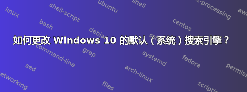 如何更改 Windows 10 的默认（系统）搜索引擎？