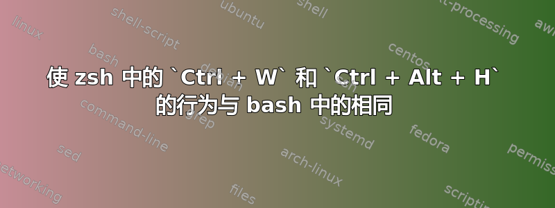 使 zsh 中的 `Ctrl + W` 和 `Ctrl + Alt + H` 的行为与 bash 中的相同