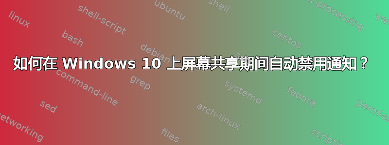 如何在 Windows 10 上屏幕共享期间自动禁用通知？