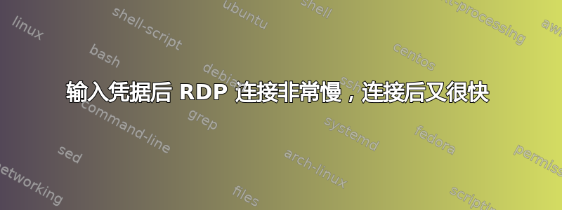 输入凭据后 RDP 连接非常慢，连接后又很快