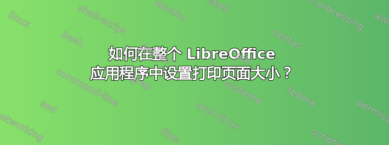 如何在整个 LibreOffice 应用程序中设置打印页面大小？