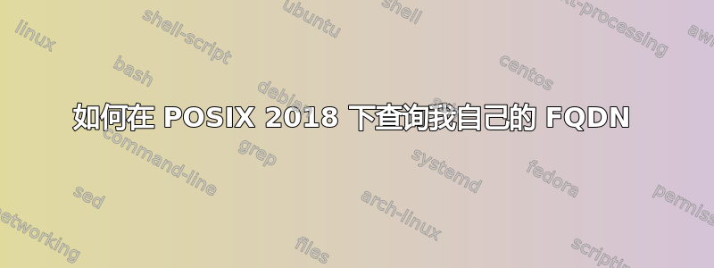 如何在 POSIX 2018 下查询我自己的 FQDN