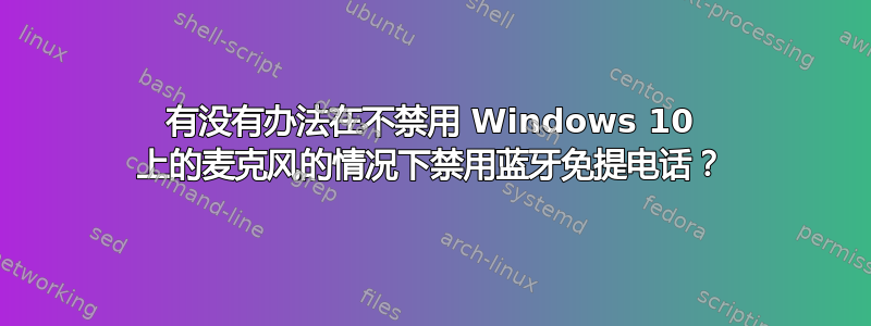 有没有办法在不禁用 Windows 10 上的麦克风的情况下禁用蓝牙免提电话？