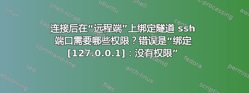 连接后在“远程端”上绑定隧道 ssh 端口需要哪些权限？错误是“绑定 [127.0.0.1]：没有权限”