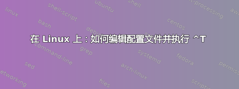 在 Linux 上：如何编辑配置文件并执行 ^T