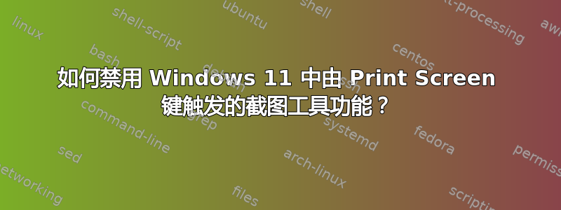 如何禁用 Windows 11 中由 Print Screen 键触发的截图工具功能？