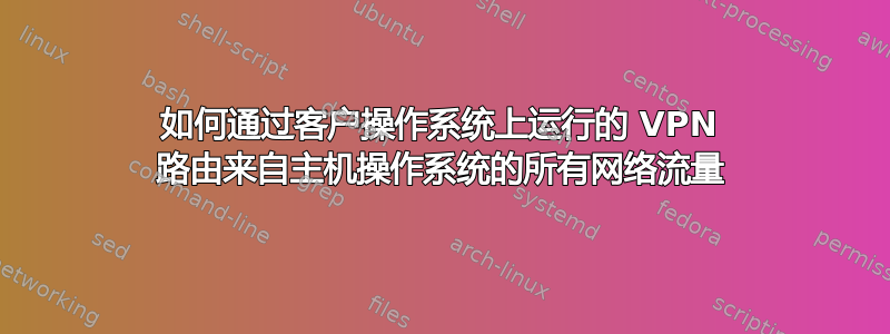 如何通过客户操作系统上运行的 VPN 路由来自主机操作系统的所有网络流量