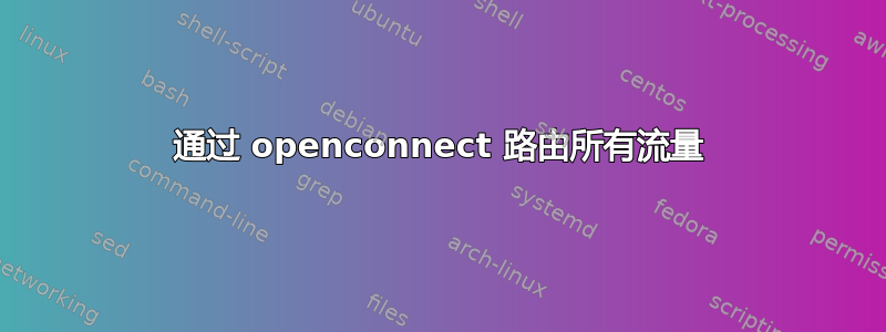 通过 openconnect 路由所有流量