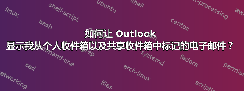 如何让 Outlook 显示我从个人收件箱以及共享收件箱中标记的电子邮件？