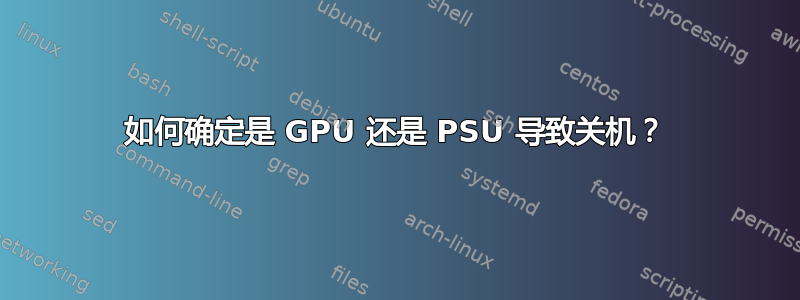 如何确定是 GPU 还是 PSU 导致关机？