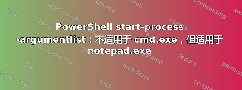 PowerShell start-process -argumentlist：不适用于 cmd.exe，但适用于 notepad.exe