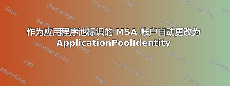 作为应用程序池标识的 MSA 帐户自动更改为 ApplicationPoolIdentity