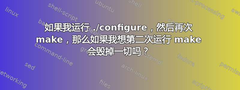 如果我运行 ./configure，然后再次 make，那么如果我想第二次运行 make 会毁掉一切吗？