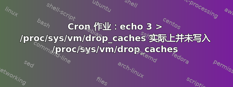 Cron 作业：echo 3 > /proc/sys/vm/drop_caches 实际上并未写入 /proc/sys/vm/drop_caches