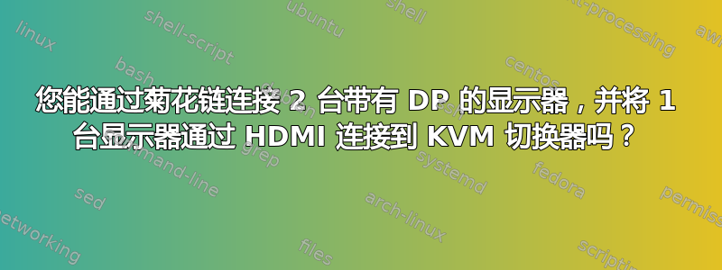 您能通过菊花链连接 2 台带有 DP 的显示器，并将 1 台显示器通过 HDMI 连接到 KVM 切换器吗？