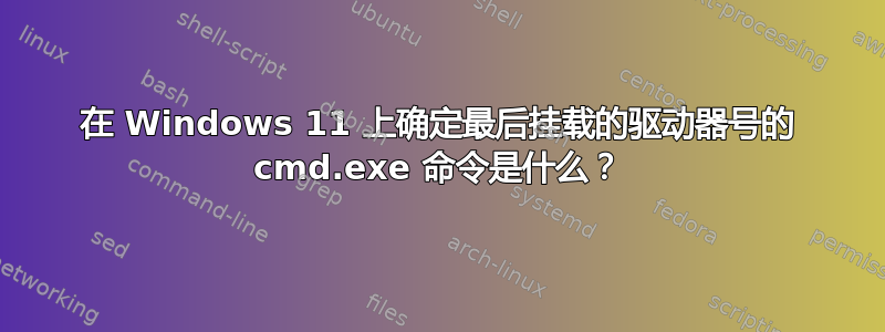 在 Windows 11 上确定最后挂载的驱动器号的 cmd.exe 命令是什么？