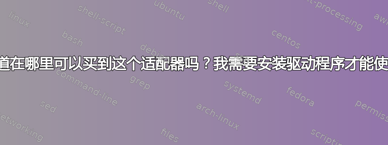 我可以知道在哪里可以买到这个适配器吗？我需要安装驱动程序才能使用它吗？