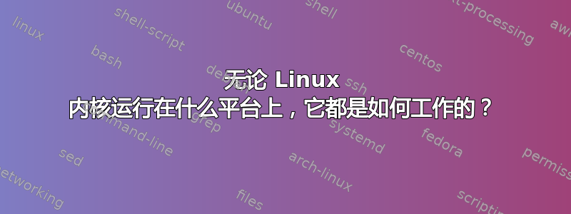 无论 Linux 内核运行在什么平台上，它都是如何工作的？