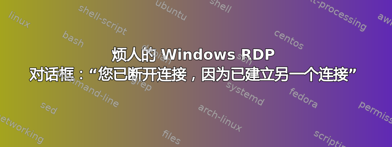 烦人的 Windows RDP 对话框：“您已断开连接，因为已建立另一个连接”