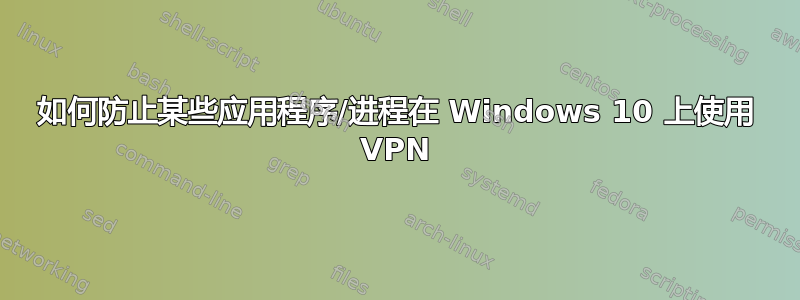 如何防止某些应用程序/进程在 Windows 10 上使用 VPN