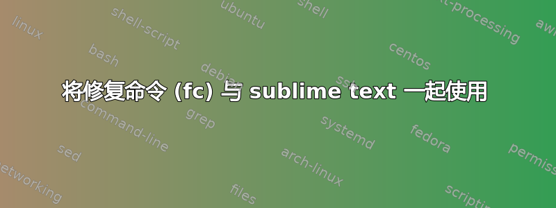 将修复命令 (fc) 与 sublime text 一起使用