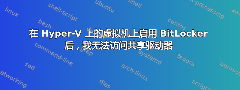 在 Hyper-V 上的虚拟机上启用 BitLocker 后，我无法访问共享驱动器