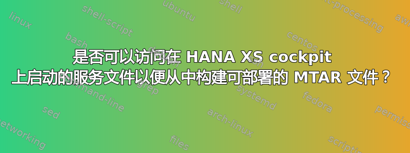 是否可以访问在 HANA XS cockpit 上启动的服务文件以便从中构建可部署的 MTAR 文件？