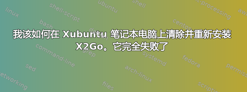 我该如何在 Xubuntu 笔记本电脑上清除并重新安装 X2Go。它完全失败了