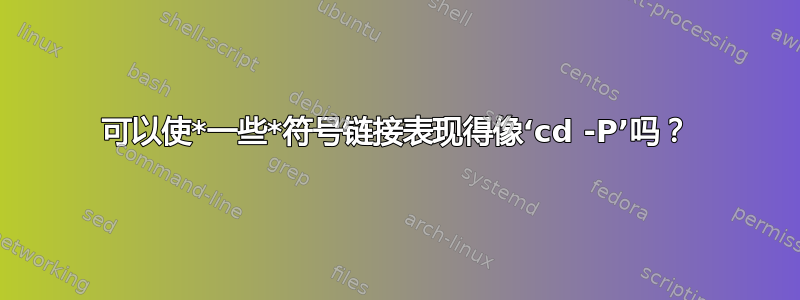 可以使*一些*符号链接表现得像‘cd -P’吗？