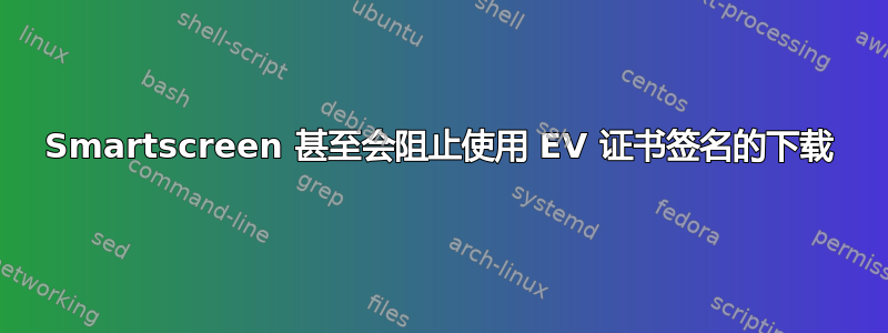 Smartscreen 甚至会阻止使用 EV 证书签名的下载